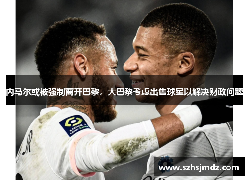 内马尔或被强制离开巴黎，大巴黎考虑出售球星以解决财政问题