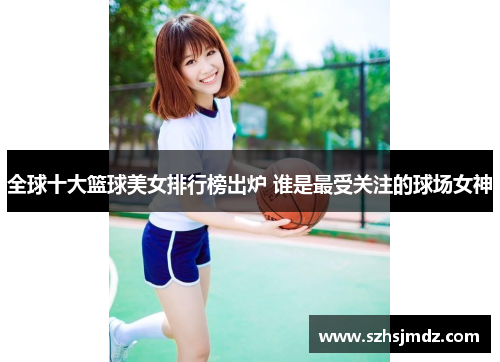 全球十大篮球美女排行榜出炉 谁是最受关注的球场女神