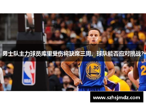勇士队主力球员库里受伤将缺席三周，球队能否应对挑战？