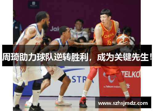 周琦助力球队逆转胜利，成为关键先生！