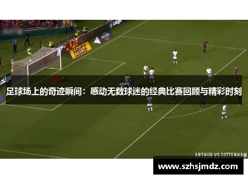 足球场上的奇迹瞬间：感动无数球迷的经典比赛回顾与精彩时刻