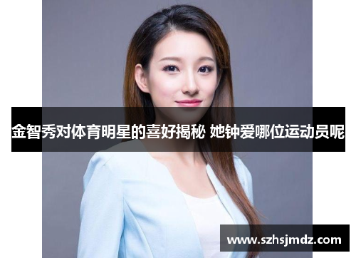 金智秀对体育明星的喜好揭秘 她钟爱哪位运动员呢