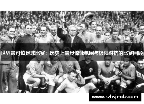 世界最可怕足球比赛：历史上最具惊悚氛围与极限对抗的比赛回顾