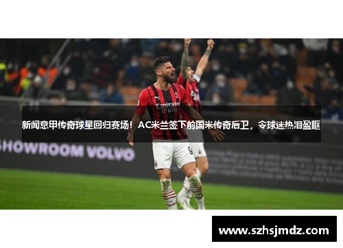 新闻意甲传奇球星回归赛场！AC米兰签下前国米传奇后卫，令球迷热泪盈眶