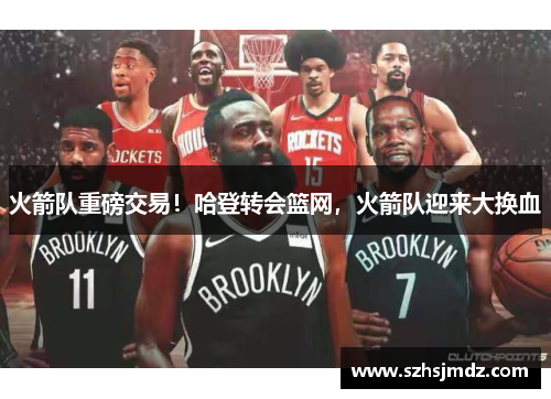 火箭队重磅交易！哈登转会篮网，火箭队迎来大换血