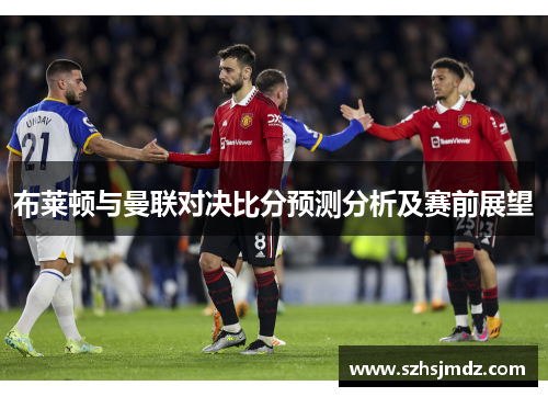 布莱顿与曼联对决比分预测分析及赛前展望