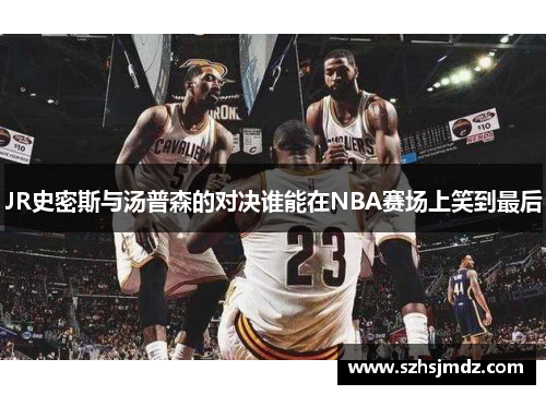 JR史密斯与汤普森的对决谁能在NBA赛场上笑到最后