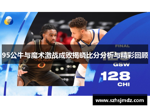 95公牛与魔术激战成败揭晓比分分析与精彩回顾