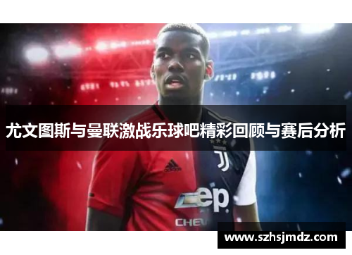 尤文图斯与曼联激战乐球吧精彩回顾与赛后分析