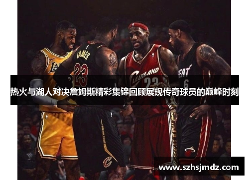 热火与湖人对决詹姆斯精彩集锦回顾展现传奇球员的巅峰时刻