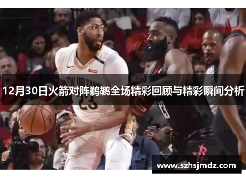 12月30日火箭对阵鹈鹕全场精彩回顾与精彩瞬间分析